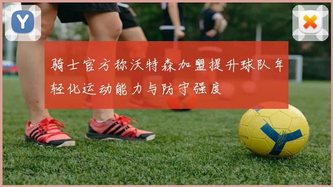 骑士官方称沃特森加盟提升球队年轻化运动能力与防守强度