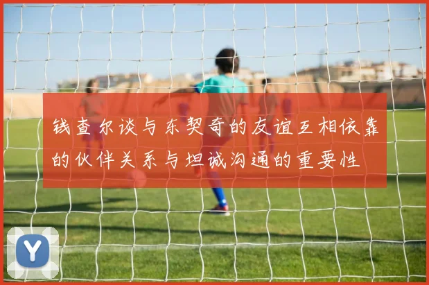 钱查尔谈与东契奇的友谊互相依靠的伙伴关系与坦诚沟通的重要性