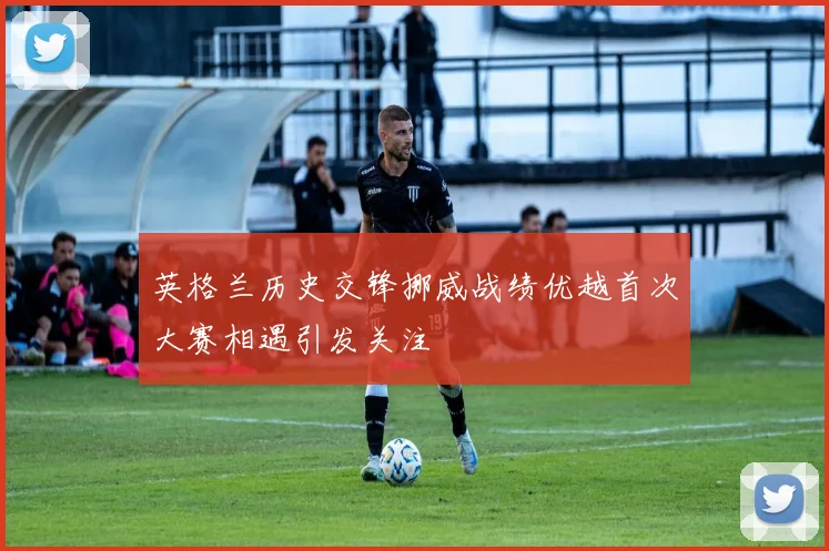 英格兰历史交锋挪威战绩优越首次大赛相遇引发关注