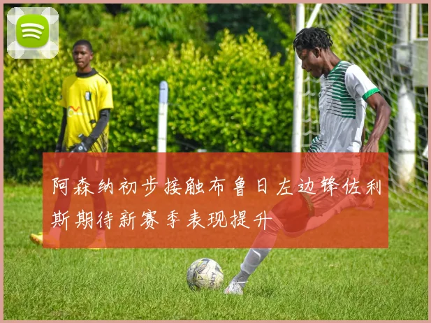 阿森纳初步接触布鲁日左边锋佐利斯期待新赛季表现提升
