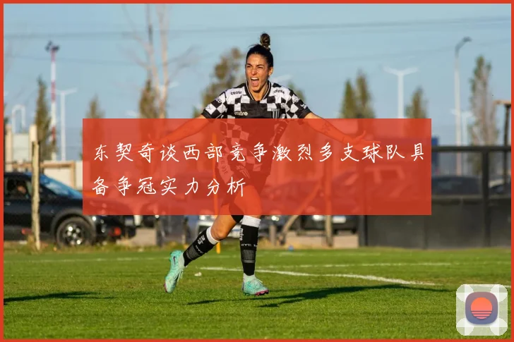 东契奇谈西部竞争激烈多支球队具备争冠实力分析