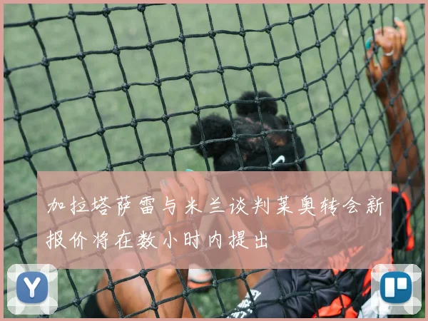 加拉塔萨雷与米兰谈判莱奥转会新报价将在数小时内提出
