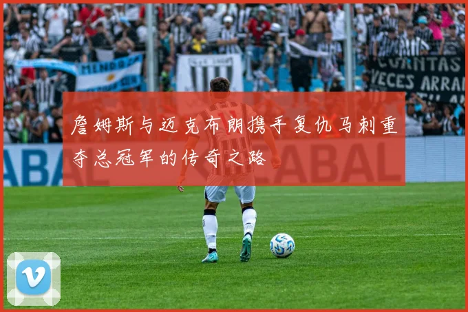 詹姆斯与迈克布朗携手复仇马刺重夺总冠军的传奇之路