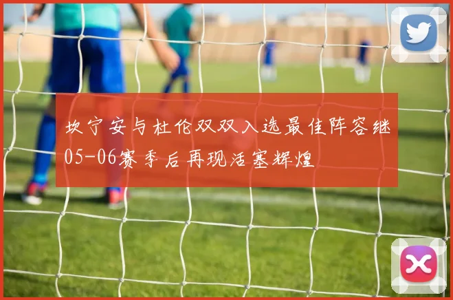 坎宁安与杜伦双双入选最佳阵容继05-06赛季后再现活塞辉煌