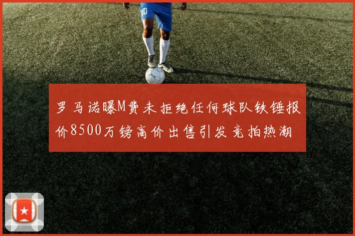 罗马诺曝M费未拒绝任何球队铁锤报价8500万镑高价出售引发竞拍热潮