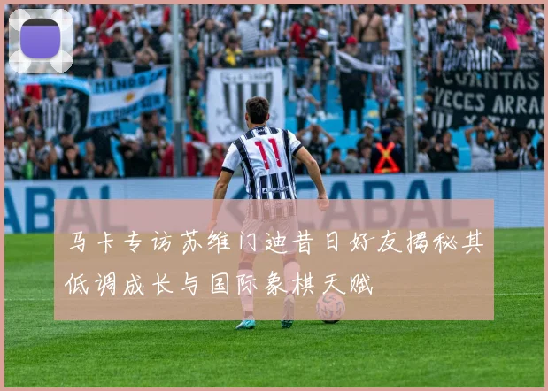 马卡专访苏维门迪昔日好友揭秘其低调成长与国际象棋天赋