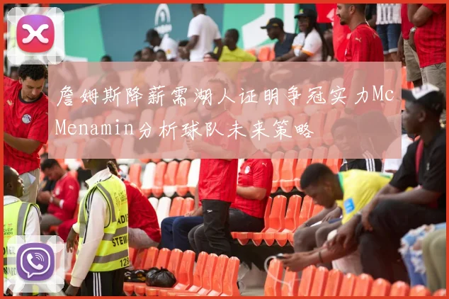 詹姆斯降薪需湖人证明争冠实力McMenamin分析球队未来策略