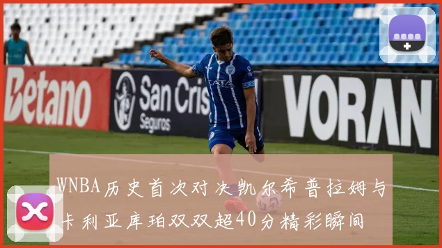 WNBA历史首次对决凯尔希普拉姆与卡利亚库珀双双超40分精彩瞬间
