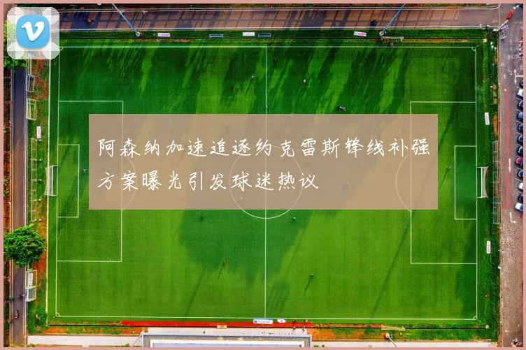阿森纳加速追逐约克雷斯锋线补强方案曝光引发球迷热议