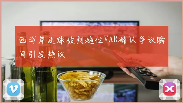 西海岸进球被判越位VAR确认争议瞬间引发热议