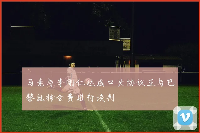 马竞与李刚仁达成口头协议正与巴黎就转会费进行谈判