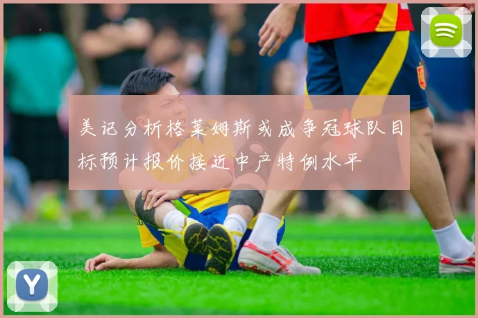 美记分析格莱姆斯或成争冠球队目标预计报价接近中产特例水平