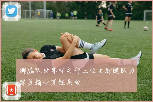 挪威队世界杯之行三位主厨随队为球员精心烹饪美食