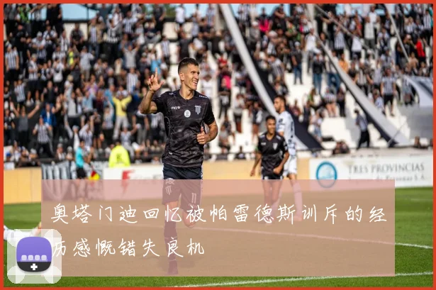 奥塔门迪回忆被帕雷德斯训斥的经历感慨错失良机