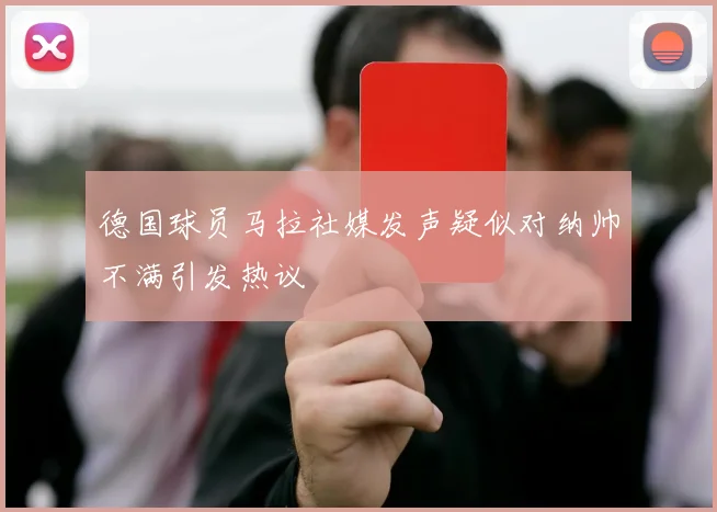 德国球员马拉社媒发声疑似对纳帅不满引发热议