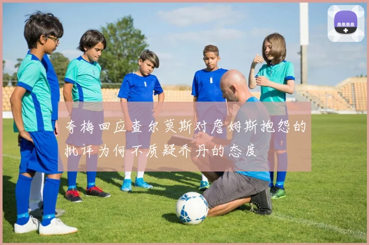 夸梅回应查尔莫斯对詹姆斯抱怨的批评为何不质疑乔丹的态度