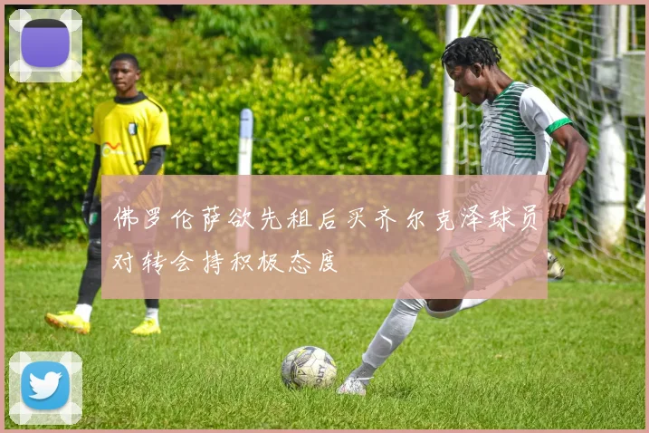 佛罗伦萨欲先租后买齐尔克泽球员对转会持积极态度