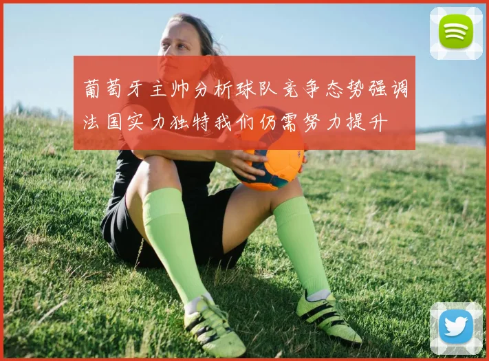 葡萄牙主帅分析球队竞争态势强调法国实力独特我们仍需努力提升
