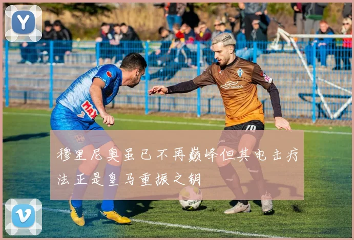 穆里尼奥虽已不再巅峰但其电击疗法正是皇马重振之钥