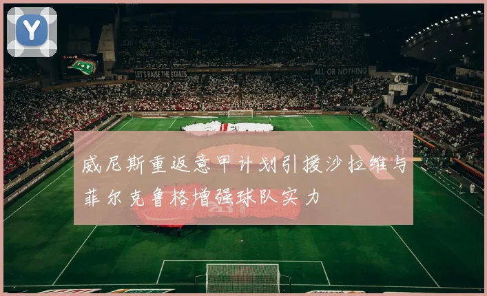 威尼斯重返意甲计划引援沙拉维与菲尔克鲁格增强球队实力