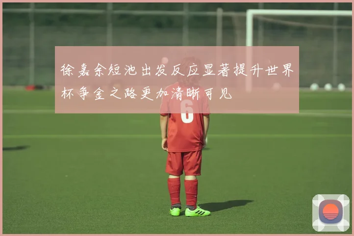 徐嘉余短池出发反应显著提升世界杯争金之路更加清晰可见