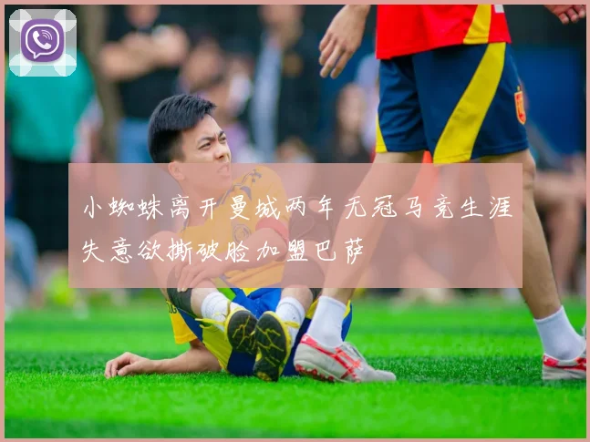 小蜘蛛离开曼城两年无冠马竞生涯失意欲撕破脸加盟巴萨