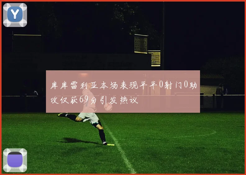 库库雷利亚本场表现平平0射门0助攻仅获69分引发热议