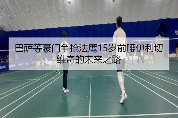 巴萨等豪门争抢法鹰15岁前腰伊利切维奇的未来之路